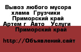 Вывоз любого мусора, хлама. Грузчики. - Приморский край, Артем г. Авто » Услуги   . Приморский край